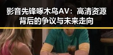 影音先锋啄木鸟AV：高清资源背后的争议与未来走向