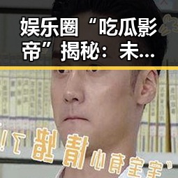娱乐圈“吃瓜影帝”揭秘：未删减内幕全景曝光