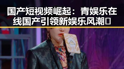 国产短视频崛起:青娱乐在线国产引领新娱乐风潮✨