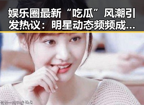 娱乐圈最新“吃瓜”风潮引发热议：明星动态频频成为焦点