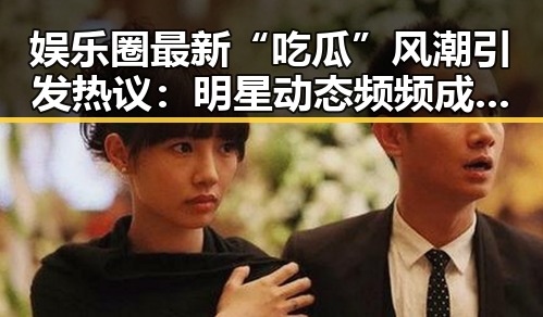 娱乐圈最新“吃瓜”风潮引发热议:明星动态频频成为焦点