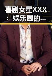 喜剧女星XXX：娱乐圈的搞笑吃瓜达人与真实生活的多面手