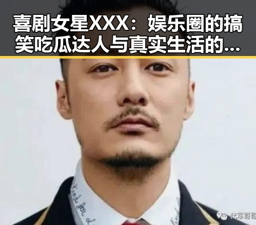 喜剧女星XXX:娱乐圈的搞笑吃瓜达人与真实生活的多面手