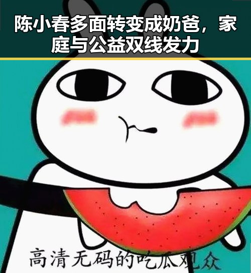 陈小春多面转变成奶爸，家庭与公益双线发力