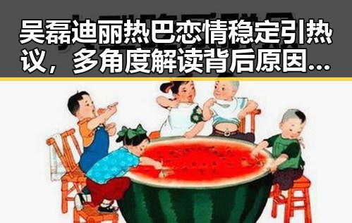 吴磊迪丽热巴恋情稳定引热议，多角度解读背后原因与影响
