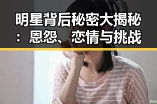 明星背后秘密大揭秘：恩怨、恋情与挑战